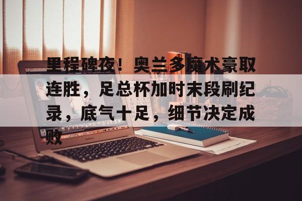 里程碑夜！奥兰多魔术豪取连胜，足总杯加时末段刷纪录，底气十足，细节决定成败的简单介绍