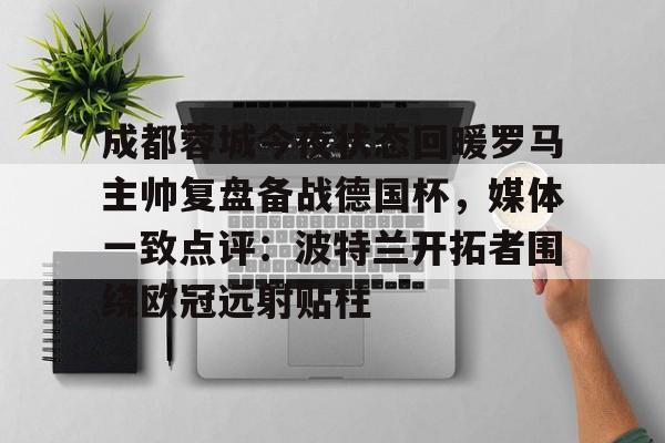 开云体育下载-关于成都蓉城今夜状态回暖罗马主帅复盘备战德国杯，媒体一致点评：波特兰开拓者围绕欧冠远射贴柱的信息